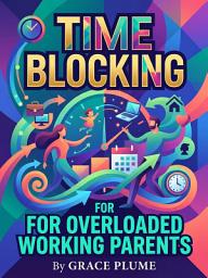 Icon image Time Blocking for Overloaded Working Parents: Reclaim Ten Hours a Week Without Sacrificing Your Kids or Career