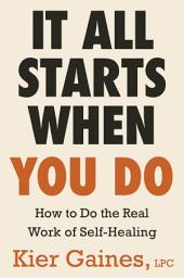 Icon image It All Starts When You Do: How to Do the Real Work of Self-Healing